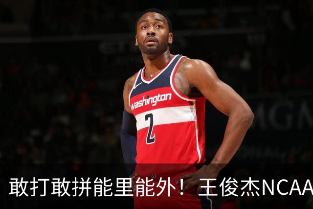 敢打敢拼能里能外！王俊杰NCAA归来表现不俗 场上表现自信效率高